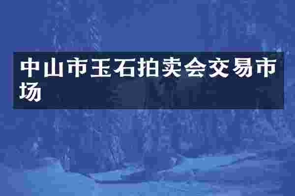 中山市玉石拍卖会交易市场