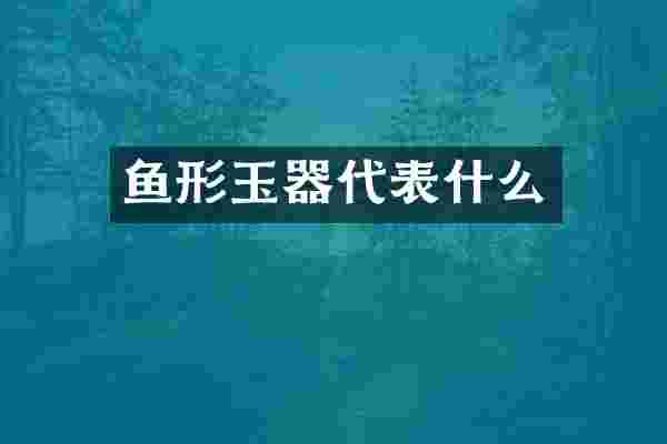 鱼形玉器代表什么