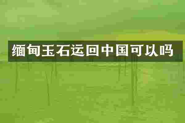 缅甸玉石运回中国可以吗