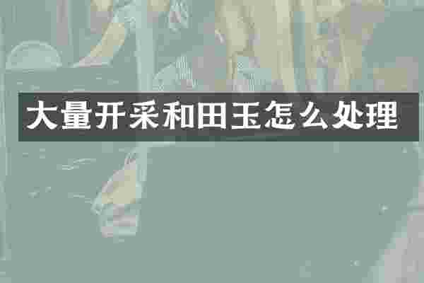 大量开采和田玉怎么处理