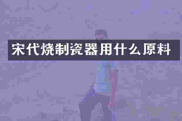 宋代烧制瓷器用什么原料