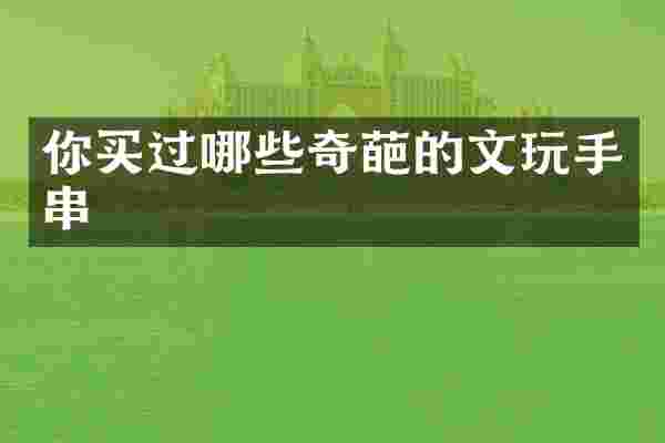 你买过哪些奇葩的文玩手串