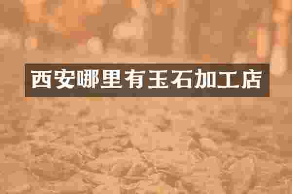 西安哪里有玉石加工店