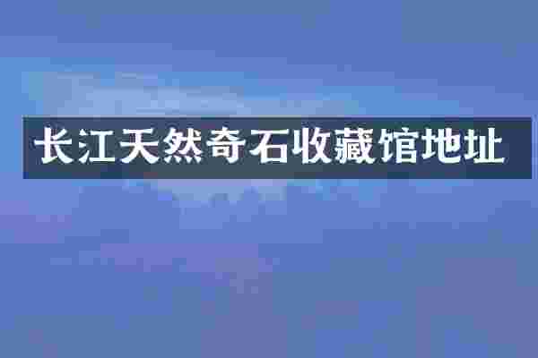 长江天然奇石收藏馆地址