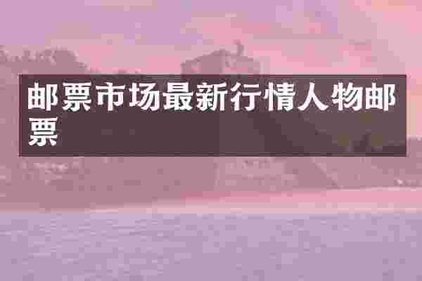 邮票市场最新行情人物邮票