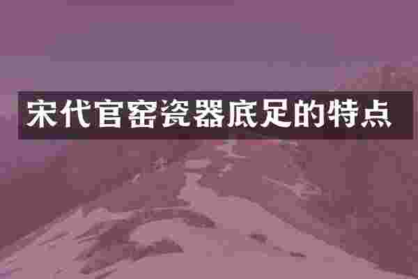 宋代官窑瓷器底足的特点