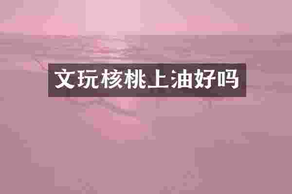 文玩核桃上油好吗