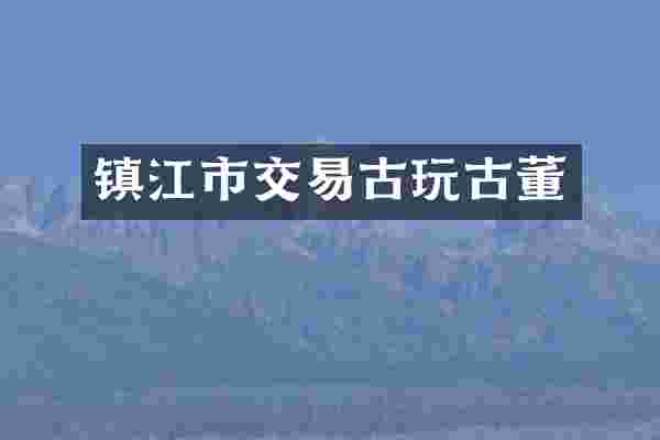 镇江市交易古玩古董
