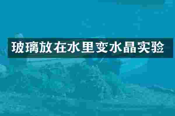 玻璃放在水里变水晶实验