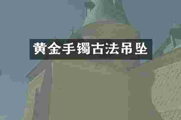 黄金手镯古法吊坠