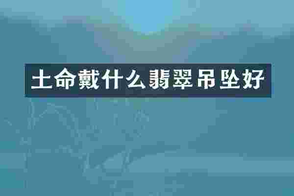 土命戴什么翡翠吊坠好