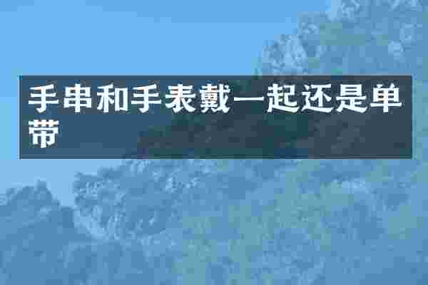 手串和手表戴一起还是单带