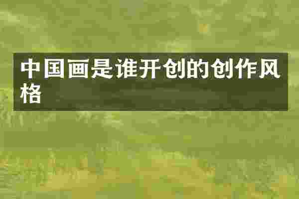 中国画是谁开创的创作风格