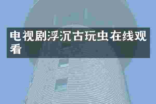 电视剧浮沉古玩虫在线观看