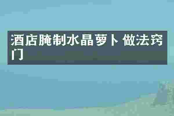 酒店腌制水晶萝卜做法窍门