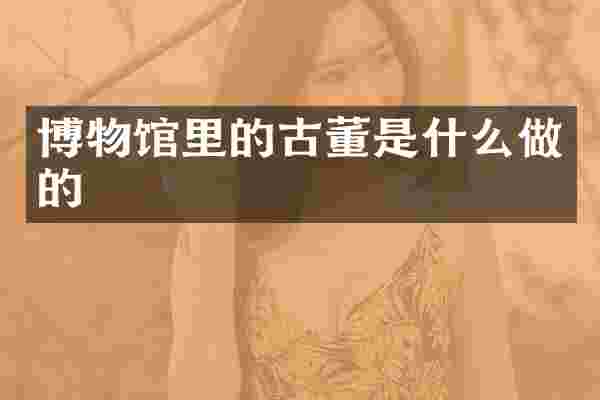 博物馆里的古董是什么做的