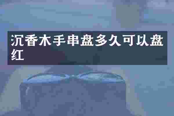 沉香木手串盘多久可以盘红