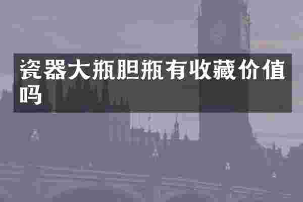 瓷器大瓶胆瓶有收藏价值吗