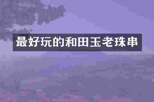 最好玩的和田玉老珠串