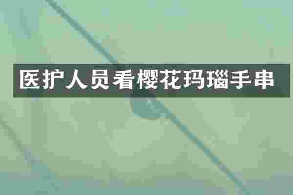 医护人员看樱花玛瑙手串