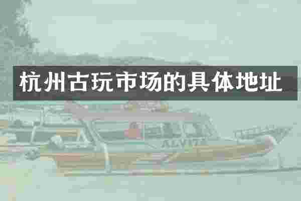 杭州古玩市场的具体地址