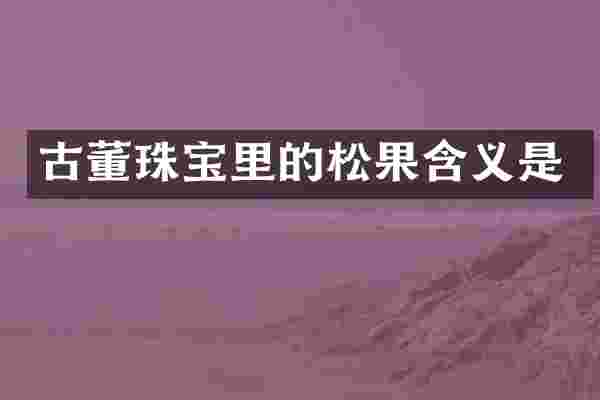 古董珠宝里的松果含义是
