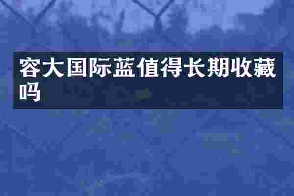 容大国际蓝值得长期收藏吗