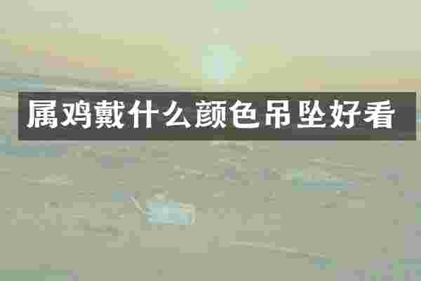 属鸡戴什么颜色吊坠好看