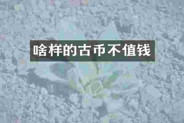 啥样的古币不值钱