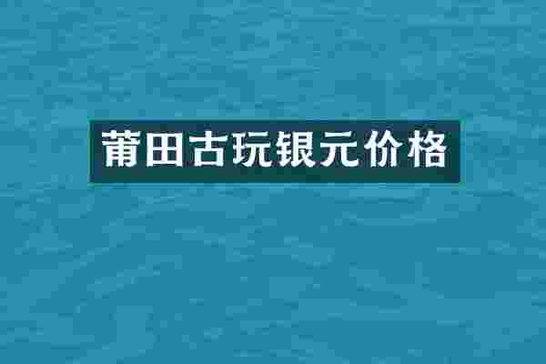 莆田古玩银元价格