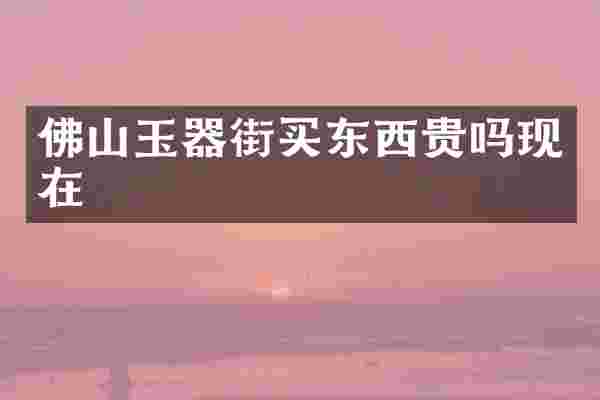 佛山玉器街买东西贵吗现在