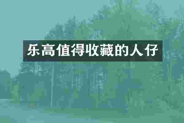 乐高值得收藏的人仔