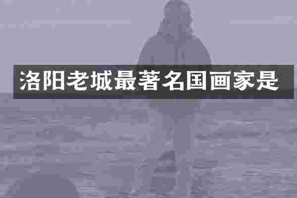 洛阳老城最著名国画家是