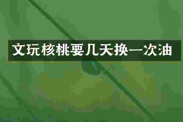 文玩核桃要几天换一次油