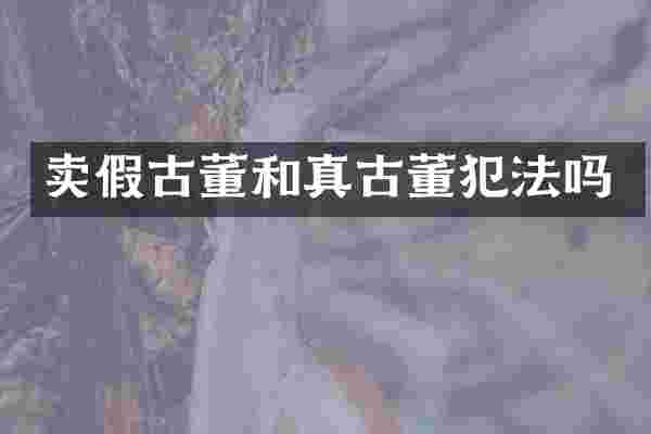 卖假古董和真古董犯法吗