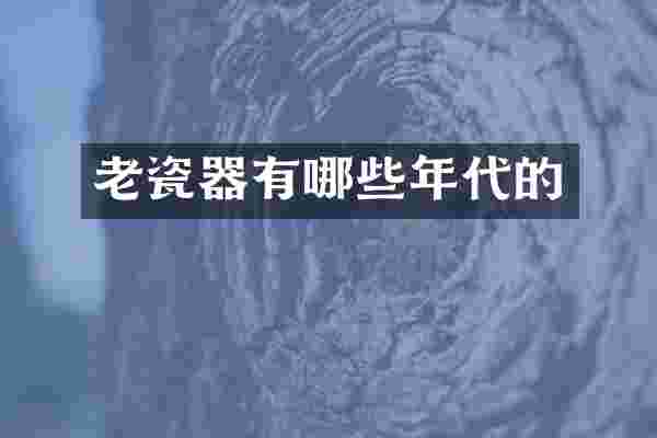 老瓷器有哪些年代的