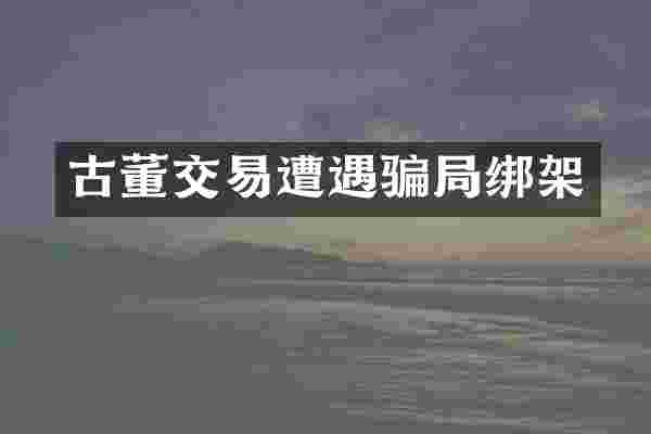 古董交易遭遇骗局绑架