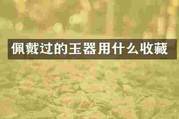 佩戴过的玉器用什么收藏