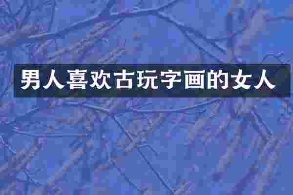 男人喜欢古玩字画的女人