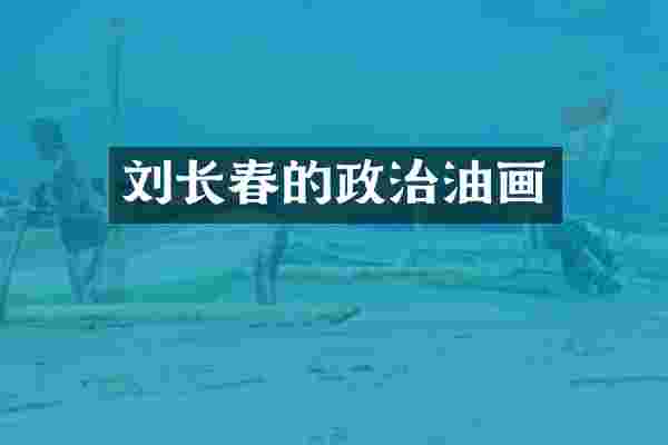 刘长春的政治油画