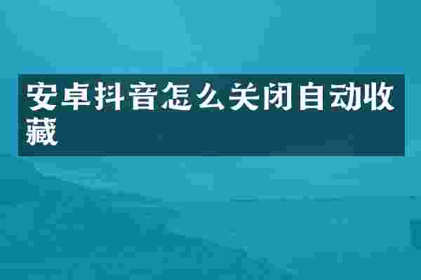 安卓抖音怎么关闭自动收藏