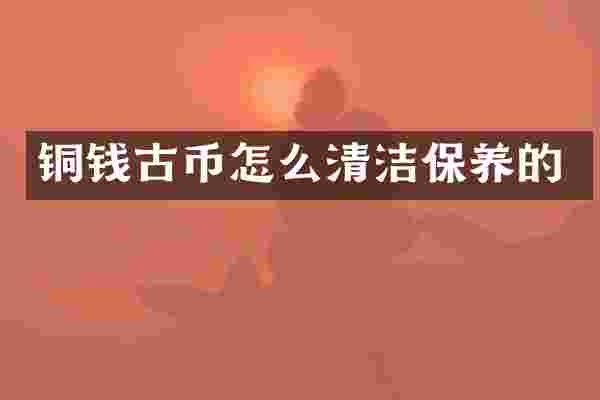 铜钱古币怎么清洁保养的