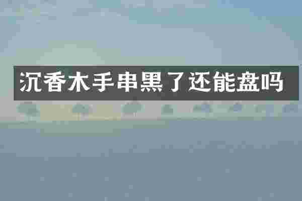 沉香木手串黑了还能盘吗