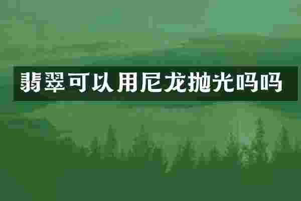 翡翠可以用尼龙抛光吗吗
