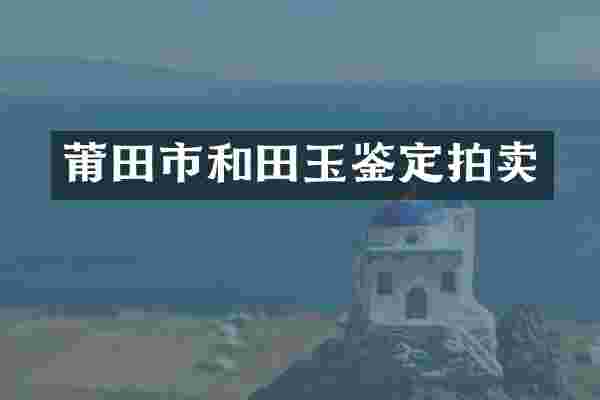 莆田市和田玉鉴定拍卖