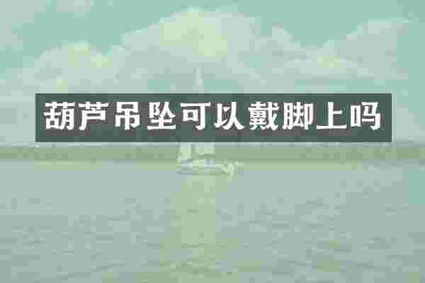 葫芦吊坠可以戴脚上吗