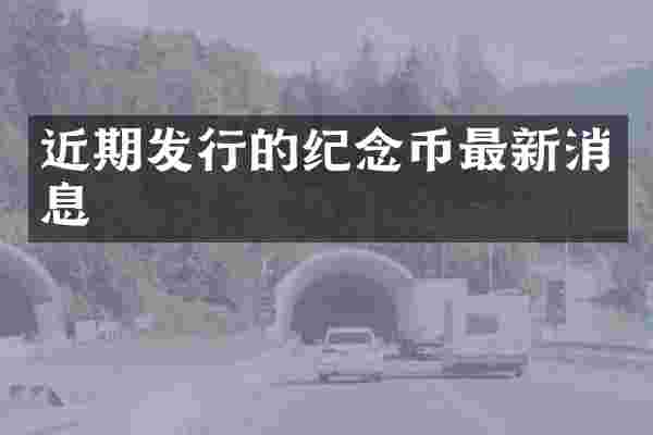 近期发行的纪念币最新消息