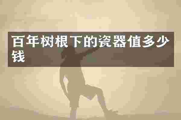 百年树根下的瓷器值多少钱