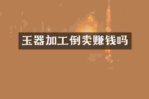 玉器加工倒卖赚钱吗