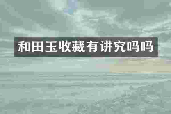 和田玉收藏有讲究吗吗